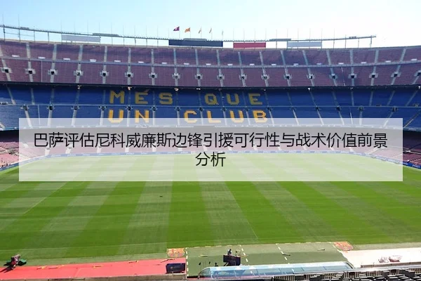 巴萨评估尼科威廉斯边锋引援可行性与战术价值前景分析