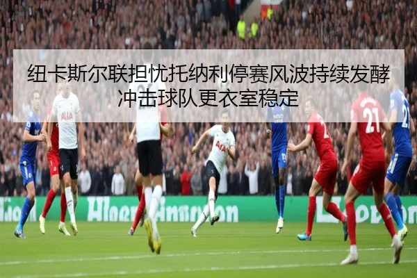 纽卡斯尔联担忧托纳利停赛风波持续发酵冲击球队更衣室稳定