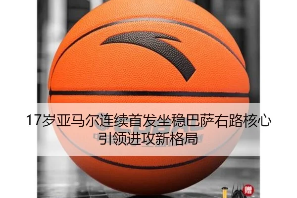 17岁亚马尔连续首发坐稳巴萨右路核心引领进攻新格局
