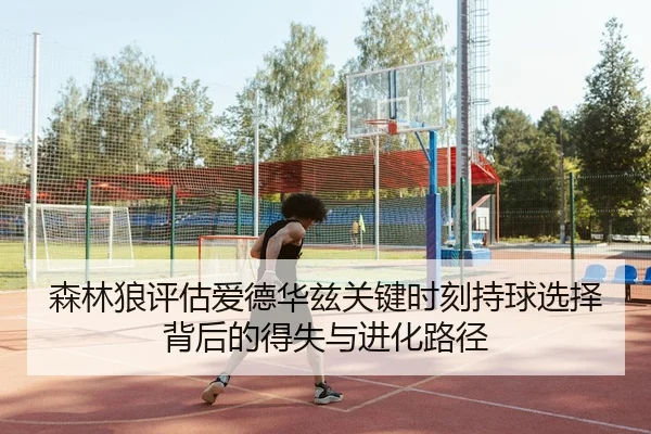 森林狼评估爱德华兹关键时刻持球选择背后的得失与进化路径