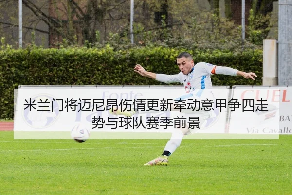 米兰门将迈尼昂伤情更新牵动意甲争四走势与球队赛季前景