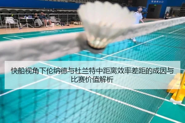快船视角下伦纳德与杜兰特中距离效率差距的成因与比赛价值解析