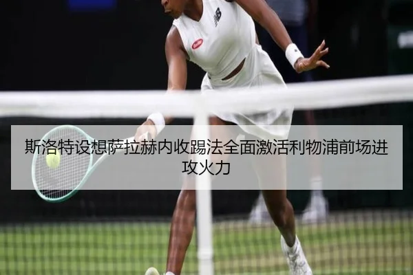 斯洛特设想萨拉赫内收踢法全面激活利物浦前场进攻火力