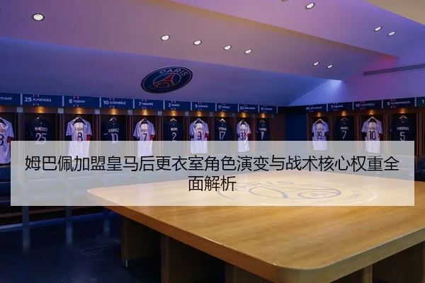 姆巴佩加盟皇马后更衣室角色演变与战术核心权重全面解析