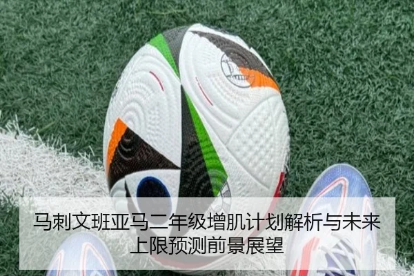 马刺文班亚马二年级增肌计划解析与未来上限预测前景展望