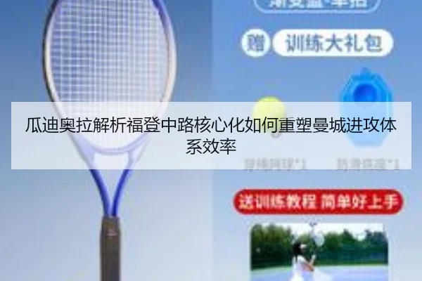 瓜迪奥拉解析福登中路核心化如何重塑曼城进攻体系效率