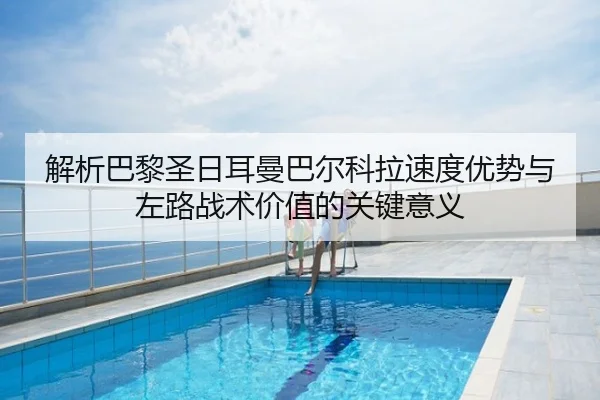 解析巴黎圣日耳曼巴尔科拉速度优势与左路战术价值的关键意义