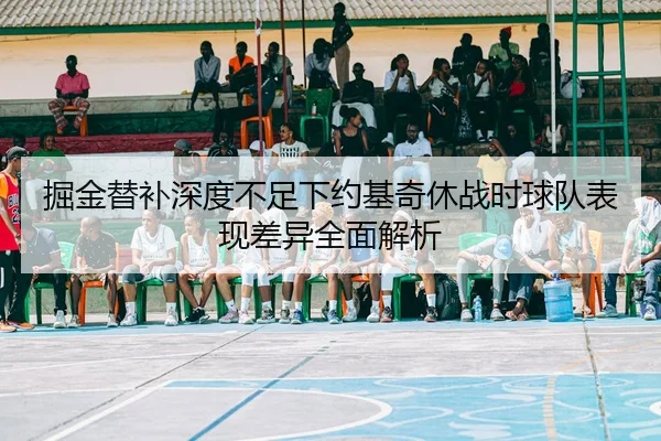 掘金替补深度不足下约基奇休战时球队表现差异全面解析